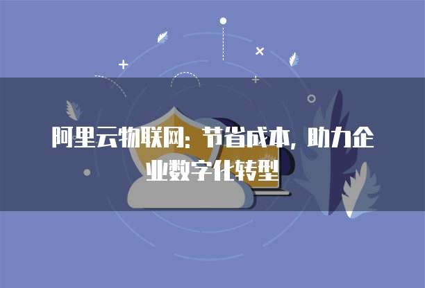阿里云物联网: 节省成本, 助力企业数字化转型