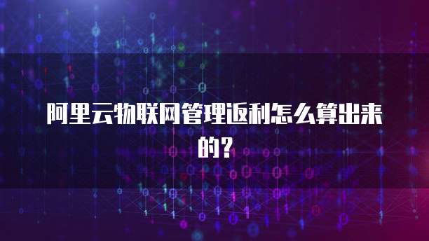 阿里云物联网管理返利怎么算出来的?