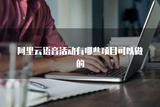 阿里云语音活动有哪些项目可以做的
