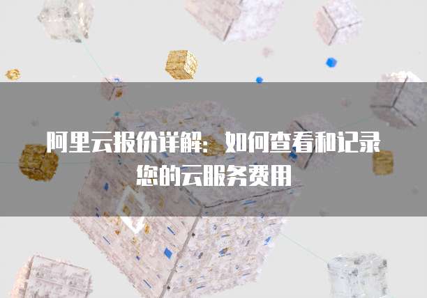 阿里云报价详解:如何查看和记录您的云服务费用
