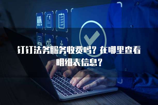 钉钉法务服务收费吗?在哪里查看明细表信息?