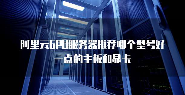 阿里云GPU服务器推荐哪个型号好一点的主板和显卡
