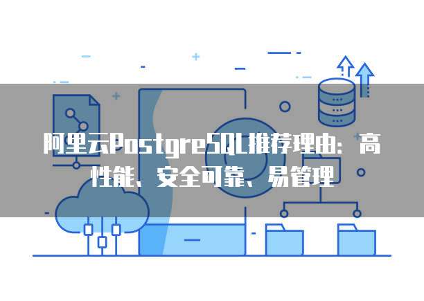 阿里云PostgreSQL推荐理由:高性能、安全可靠、易管理