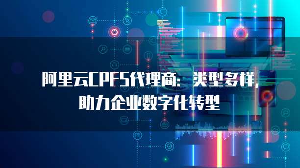 阿里云CPFS代理商：类型多样，助力企业数字化转型