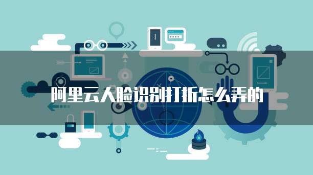 阿里云人脸识别打折怎么弄的