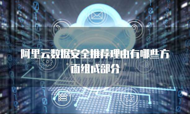 阿里云数据安全推荐理由有哪些方面组成部分
