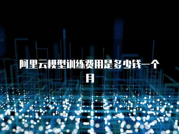阿里云模型训练费用是多少钱一个月