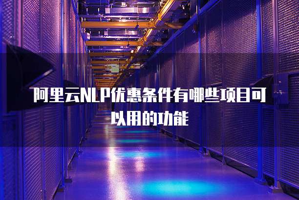 阿里云NLP优惠条件有哪些项目可以用的功能