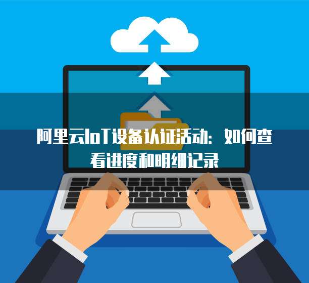 阿里云IoT设备认证活动：如何查看进度和明细记录
