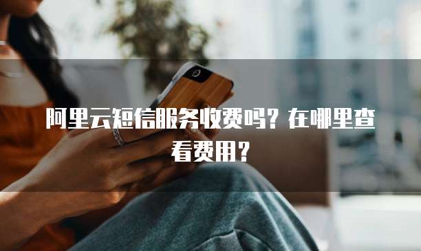 阿里云短信服务收费吗?在哪里查看费用?