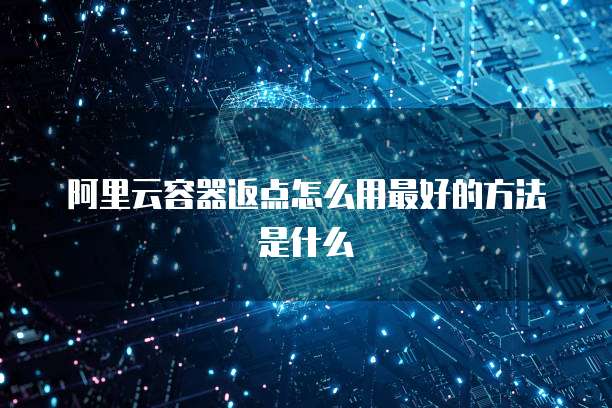 阿里云容器返点怎么用最好的方法是什么