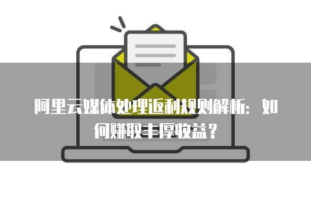 阿里云媒体处理返利规则解析:如何赚取丰厚收益?