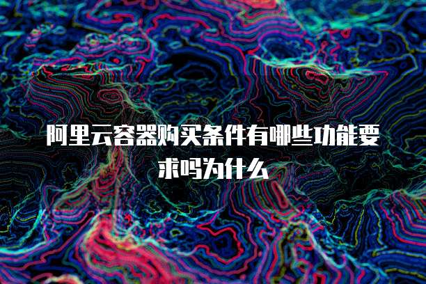阿里云容器购买条件有哪些功能要求吗为什么