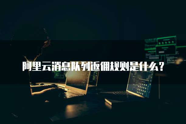 阿里云消息队列返佣规则是什么?