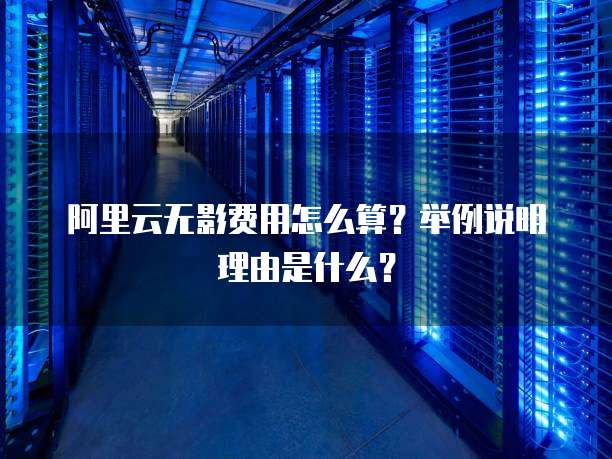 阿里云无影费用怎么算?举例说明理由是什么?