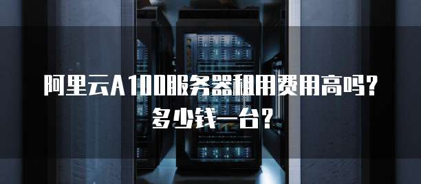 阿里云A100服务器租用费用高吗？多少钱一台？