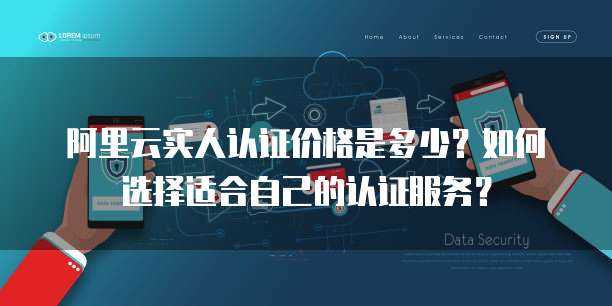阿里云实人认证价格是多少?如何选择适合自己的认证服务?