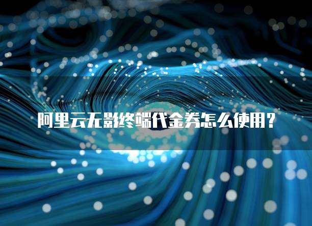 阿里云无影终端代金券怎么使用?