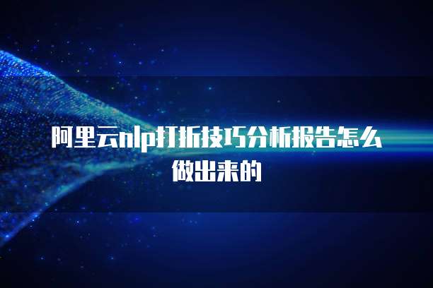 阿里云nlp打折技巧分析报告怎么做出来的
