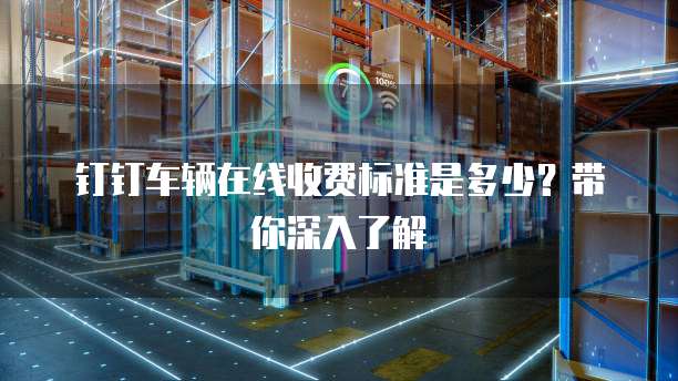 钉钉车辆在线收费标准是多少？带你深入了解