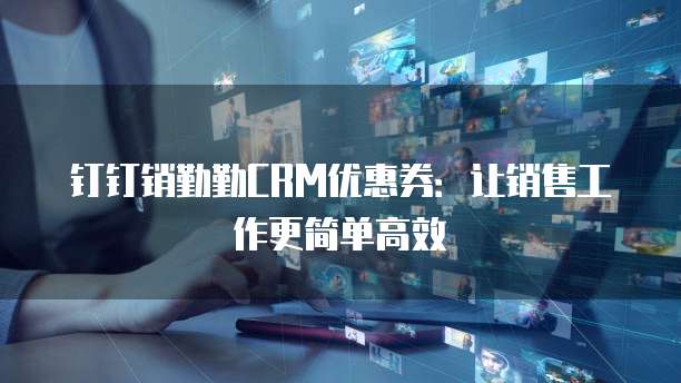 钉钉销勤勤CRM优惠券：让销售工作更简单高效
