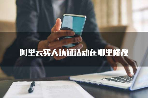 阿里云实人认证活动在哪里修改