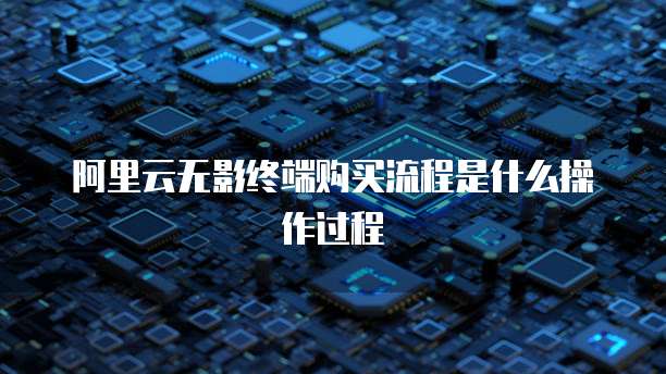 阿里云无影终端购买流程是什么操作过程
