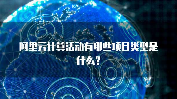 阿里云计算活动有哪些项目类型是什么?