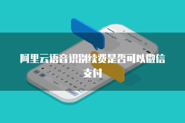 阿里云语音识别续费是否可以微信支付