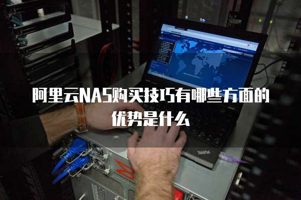 阿里云NAS购买技巧有哪些方面的优势是什么