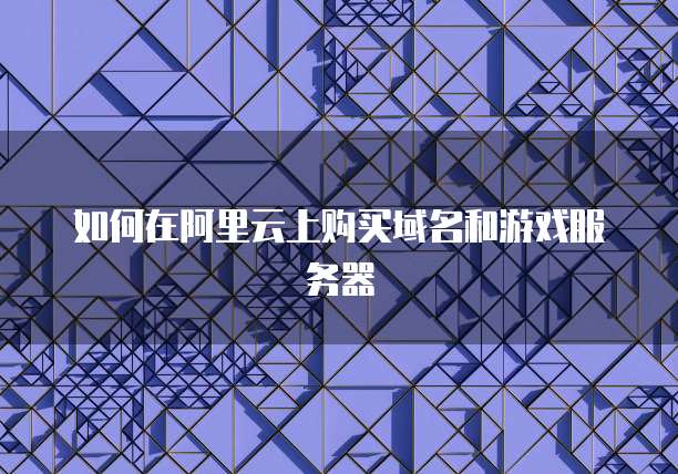 如何在阿里云上购买域名和游戏服务器