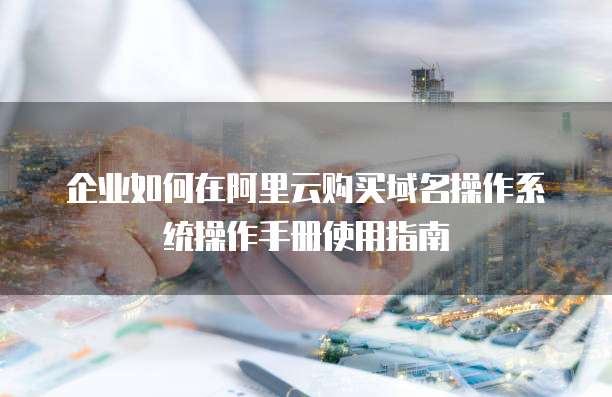 企业如何在阿里云购买域名操作系统操作手册使用指南