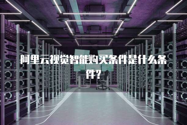 阿里云视觉智能购买条件是什么条件?