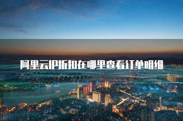 阿里云IP折扣在哪里查看订单明细