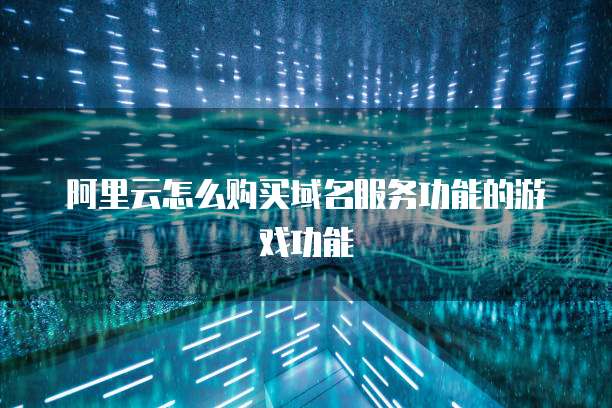 阿里云怎么购买域名服务功能的游戏功能