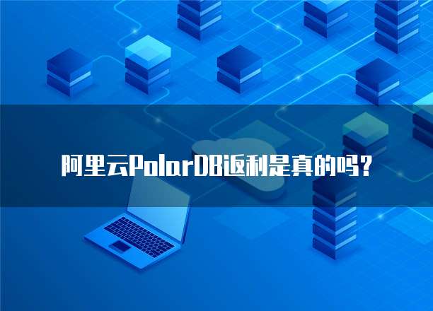 阿里云PolarDB返利是真的吗？