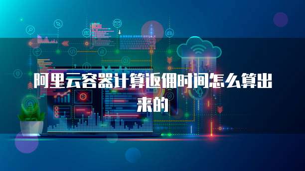 阿里云容器计算返佣时间怎么算出来的