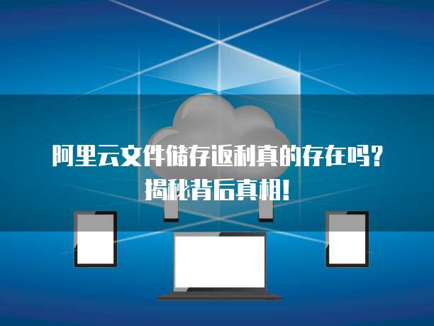 阿里云文件储存返利真的存在吗？揭秘背后真相！