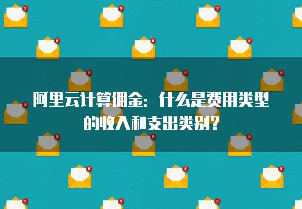 阿里云计算佣金:什么是费用类型的收入和支出类别?