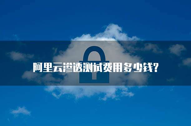 阿里云渗透测试费用多少钱?