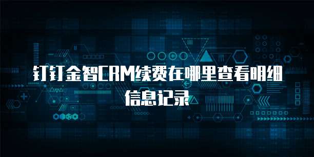 钉钉金智CRM续费在哪里查看明细信息记录