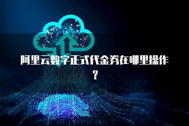 阿里云数字正式代金券在哪里操作?
