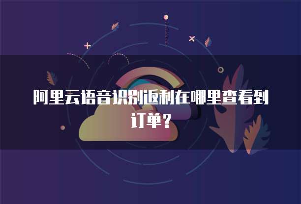 阿里云语音识别返利在哪里查看到订单?