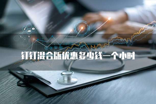 钉钉混合版优惠多少钱一个小时