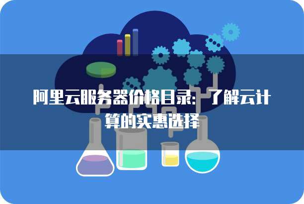 阿里云服务器价格目录:了解云计算的实惠选择