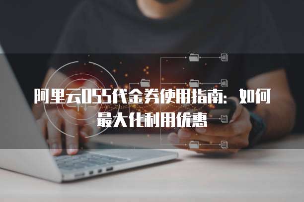 阿里云OSS代金券使用指南：如何最大化利用优惠