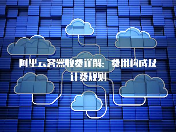 阿里云容器收费详解：费用构成及计费规则