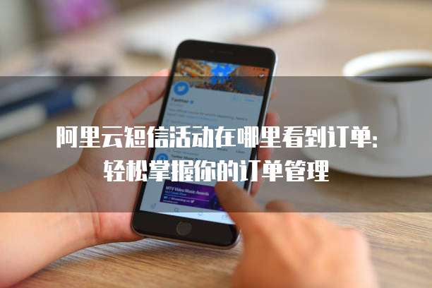 阿里云短信活动在哪里看到订单:轻松掌握你的订单管理