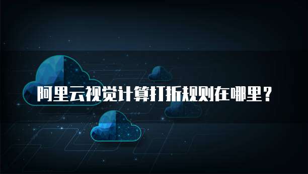 阿里云视觉计算打折规则在哪里？