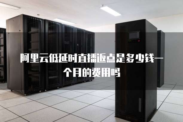 阿里云低延时直播返点是多少钱一个月的费用吗